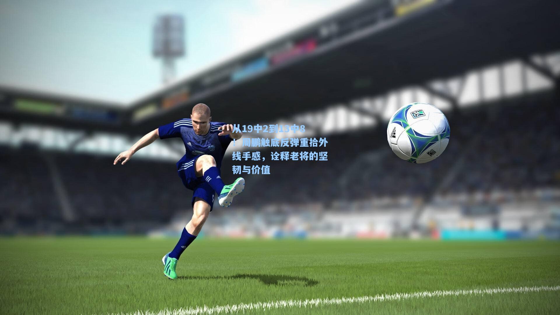 从19中2到13中8!周鹏触底反弹重拾外线手感,诠释老将的坚韧与价值