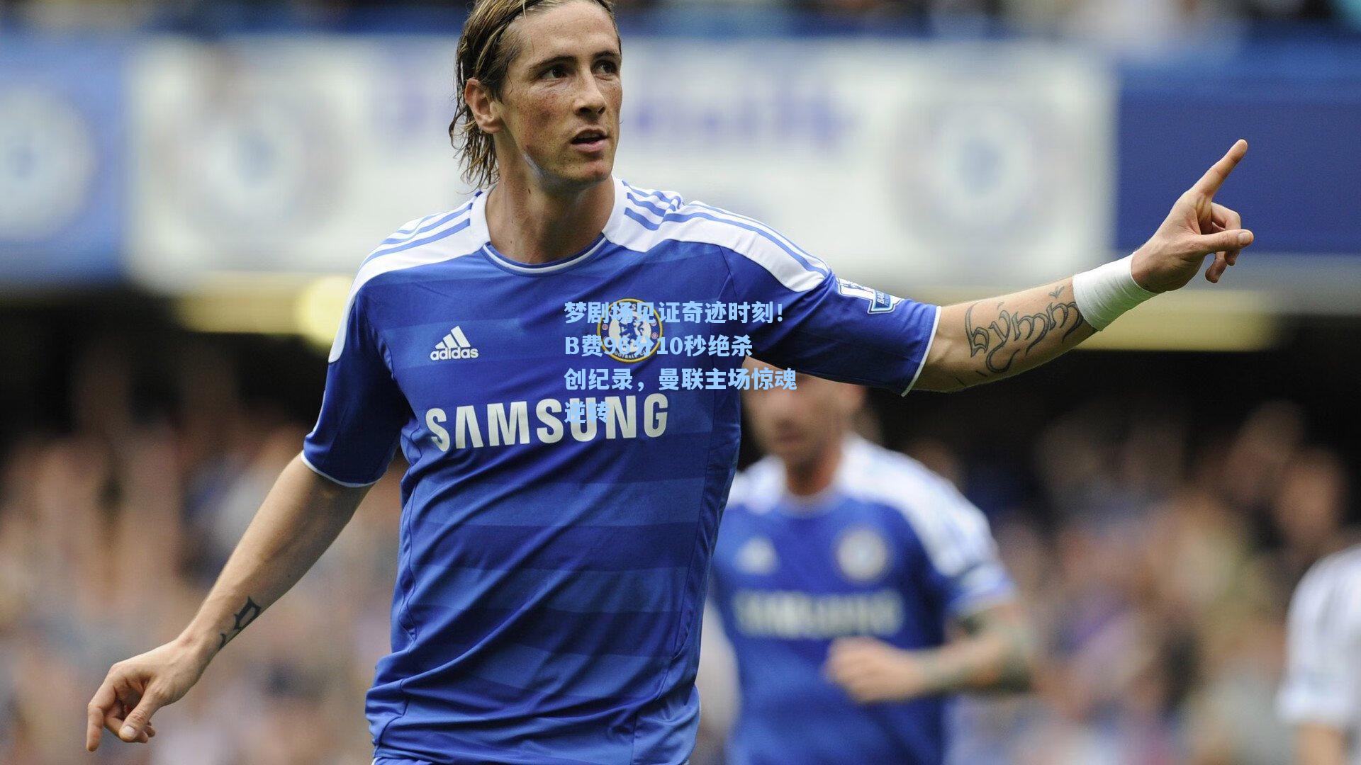 梦剧场见证奇迹时刻！B费96分10秒绝杀创纪录，曼联主场惊魂逆转